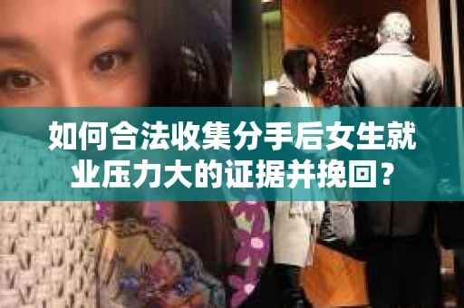 如何合法收集分手后女生就业压力大的证据并挽回？
