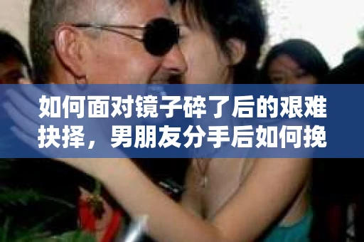 如何面对镜子碎了后的艰难抉择，男朋友分手后如何挽回？