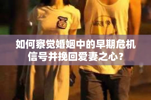 如何察觉婚姻中的早期危机信号并挽回爱妻之心？