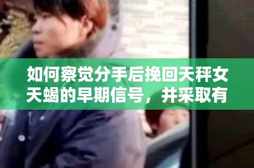如何察觉分手后挽回天秤女天蝎的早期信号，并采取有效措施？