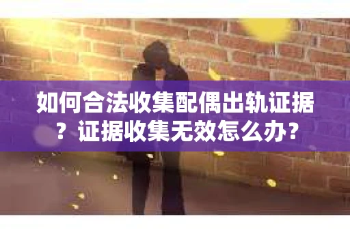 如何合法收集配偶出轨证据？证据收集无效怎么办？