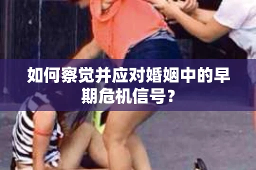如何察觉并应对婚姻中的早期危机信号？