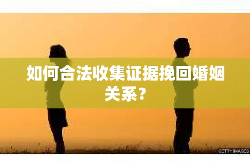 如何合法收集证据挽回婚姻关系？