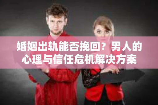 婚姻出轨能否挽回？男人的心理与信任危机解决方案