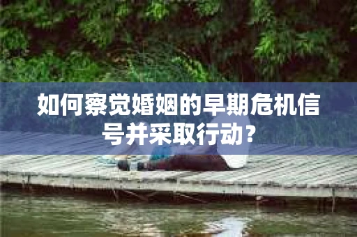 如何察觉婚姻的早期危机信号并采取行动？