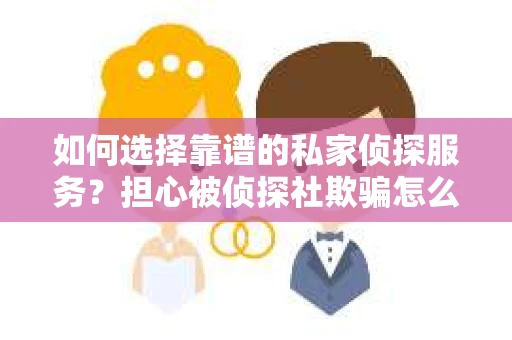 如何选择靠谱的私家侦探服务？担心被侦探社欺骗怎么办？