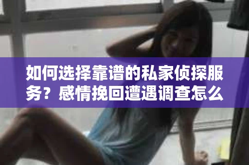 如何选择靠谱的私家侦探服务？感情挽回遭遇调查怎么办？