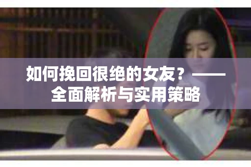 如何挽回很绝的女友？——全面解析与实用策略