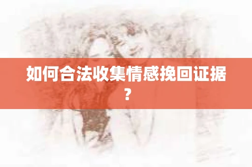 如何合法收集情感挽回证据？