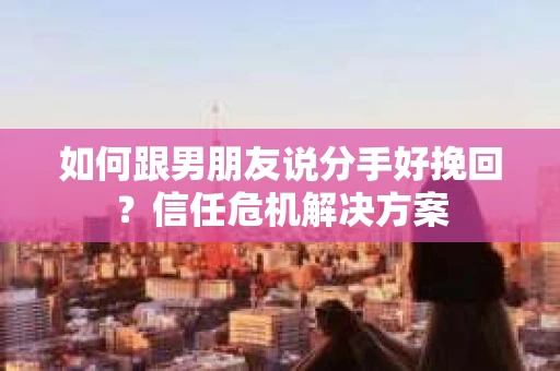 如何跟男朋友说分手好挽回？信任危机解决方案