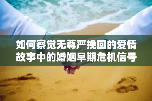 如何察觉无尊严挽回的爱情故事中的婚姻早期危机信号？