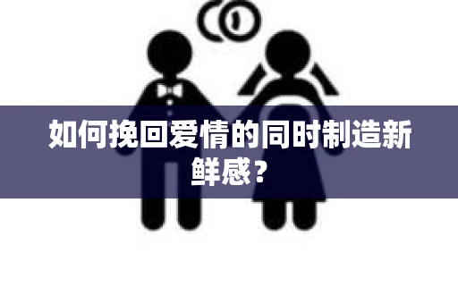 如何挽回爱情的同时制造新鲜感？