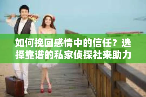如何挽回感情中的信任？选择靠谱的私家侦探社来助力你一臂之力