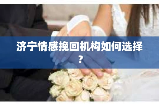 济宁情感挽回机构如何选择？