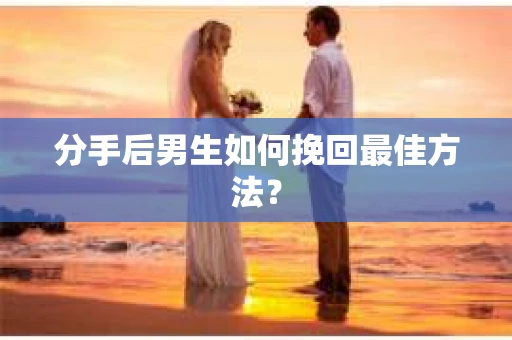 分手后男生如何挽回最佳方法？