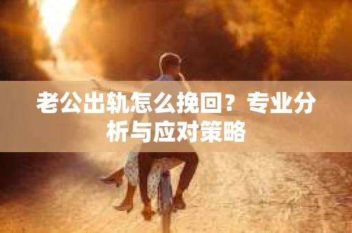 老公出轨怎么挽回？专业分析与应对策略