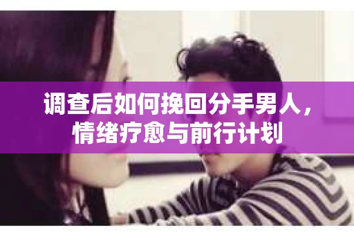 调查后如何挽回分手男人，情绪疗愈与前行计划