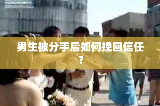 男生被分手后如何挽回信任？