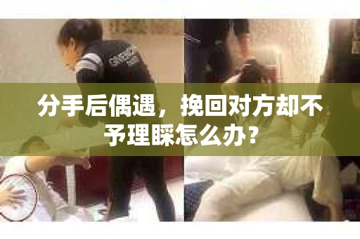 分手后偶遇，挽回对方却不予理睬怎么办？