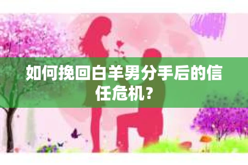 如何挽回白羊男分手后的信任危机？
