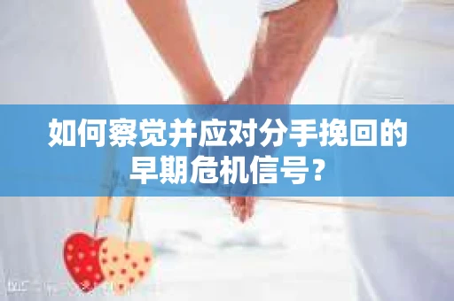 如何察觉并应对分手挽回的早期危机信号？