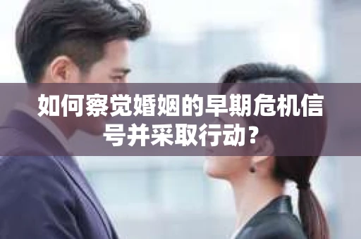 如何察觉婚姻的早期危机信号并采取行动？