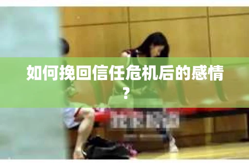 如何挽回信任危机后的感情？