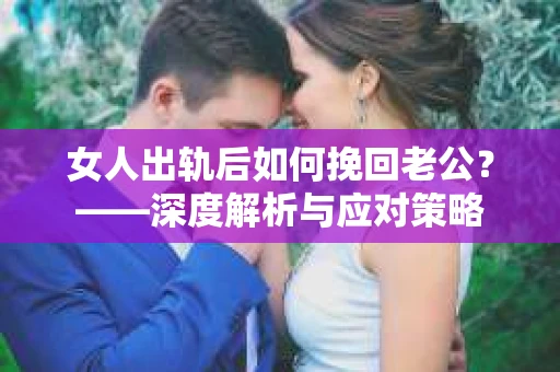女人出轨后如何挽回老公？——深度解析与应对策略