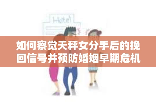 如何察觉天秤女分手后的挽回信号并预防婚姻早期危机？