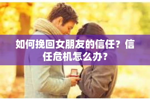 如何挽回女朋友的信任？信任危机怎么办？