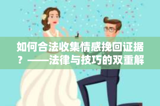 如何合法收集情感挽回证据？——法律与技巧的双重解析