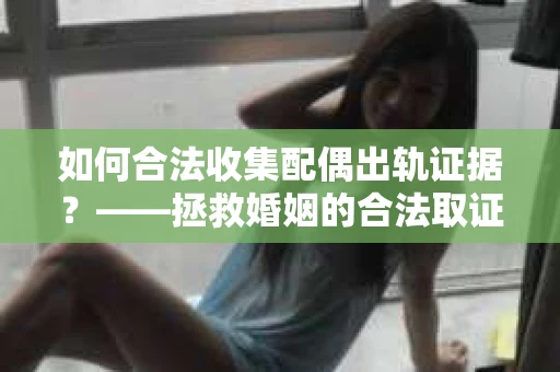 如何合法收集配偶出轨证据？——拯救婚姻的合法取证策略