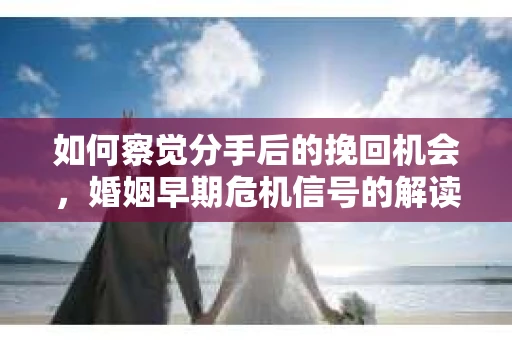 如何察觉分手后的挽回机会，婚姻早期危机信号的解读与应对