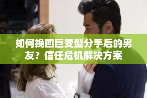 如何挽回巨变型分手后的男友？信任危机解决方案
