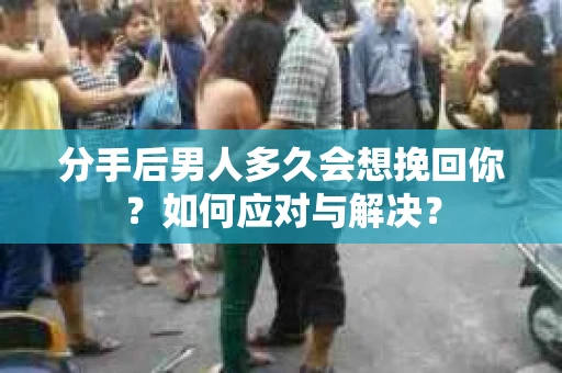 分手后男人多久会想挽回你？如何应对与解决？