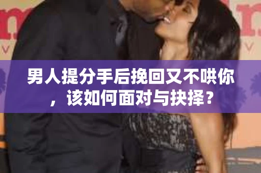 男人提分手后挽回又不哄你，该如何面对与抉择？
