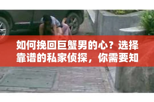 如何挽回巨蟹男的心？选择靠谱的私家侦探，你需要知道这些！
