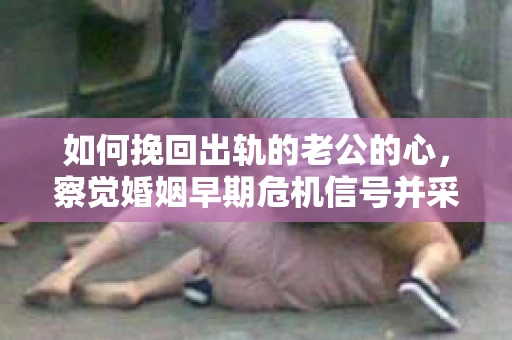 如何挽回出轨的老公的心，察觉婚姻早期危机信号并采取行动