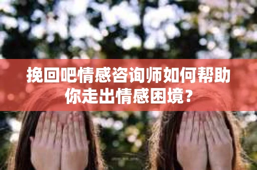 挽回吧情感咨询师如何帮助你走出情感困境？