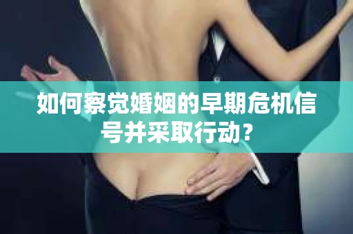 如何察觉婚姻的早期危机信号并采取行动？