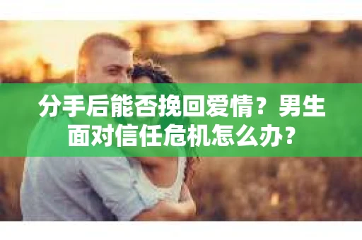 分手后能否挽回爱情？男生面对信任危机怎么办？