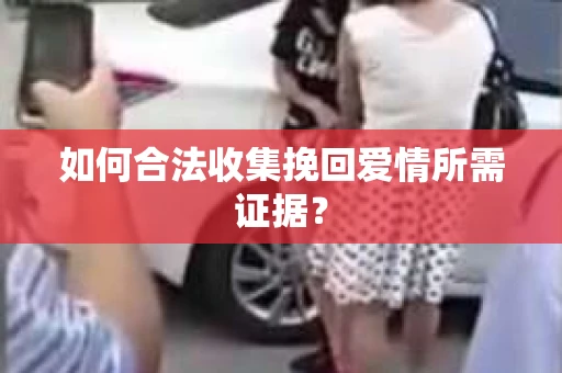 如何合法收集挽回爱情所需证据？