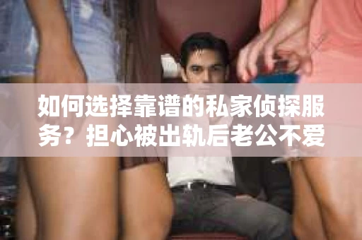 如何选择靠谱的私家侦探服务？担心被出轨后老公不爱了怎么挽回而选错侦探社怎么办？
