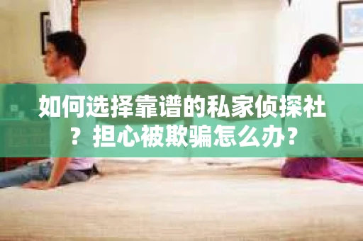 如何选择靠谱的私家侦探社？担心被欺骗怎么办？