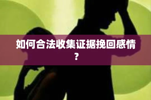 如何合法收集证据挽回感情？