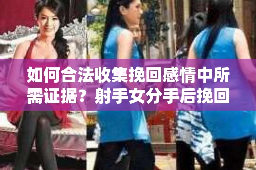 如何合法收集挽回感情中所需证据？射手女分手后挽回策略解析