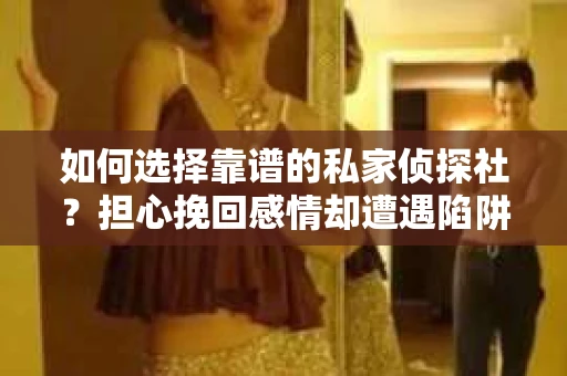 如何选择靠谱的私家侦探社？担心挽回感情却遭遇陷阱怎么办？