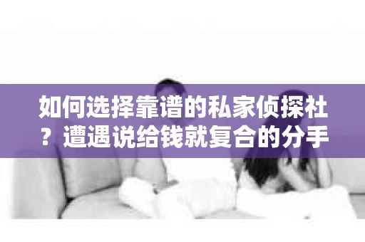 如何选择靠谱的私家侦探社？遭遇说给钱就复合的分手挽回服务怎么办？