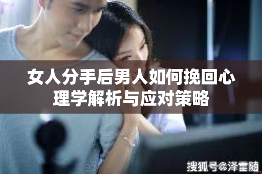 女人分手后男人如何挽回心理学解析与应对策略