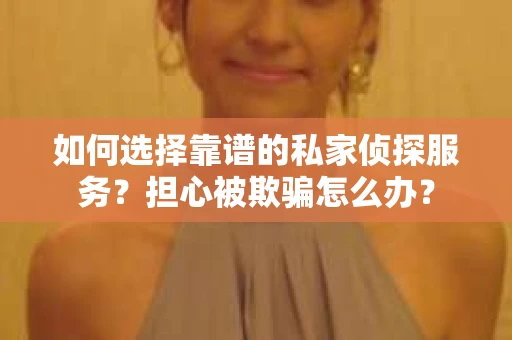 如何选择靠谱的私家侦探服务？担心被欺骗怎么办？